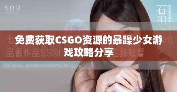 免费获取CSGO资源的暴躁少女游戏攻略分享