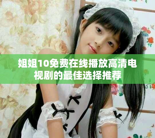 姐姐10免费在线播放高清电视剧的最佳选择推荐