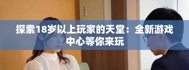 探索18岁以上玩家的天堂：全新游戏中心等你来玩