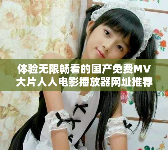 体验无限畅看的国产免费MV大片人人电影播放器网址推荐