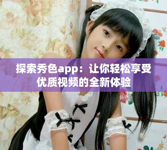 探索秀色app：让你轻松享受优质视频的全新体验