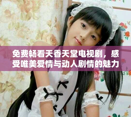 免费畅看天香天堂电视剧，感受唯美爱情与动人剧情的魅力
