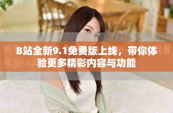 B站全新9.1免费版上线，带你体验更多精彩内容与功能