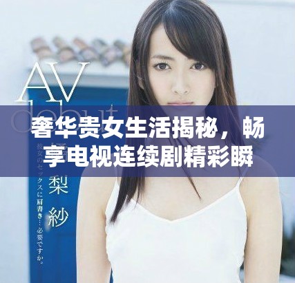 奢华贵女生活揭秘，畅享电视连续剧精彩瞬间