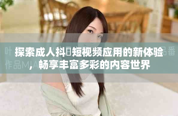 探索成人抖抈短视频应用的新体验，畅享丰富多彩的内容世界