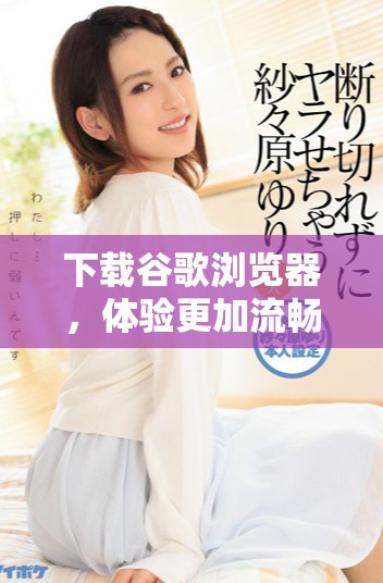 下载谷歌浏览器，体验更加流畅安全的上网体验