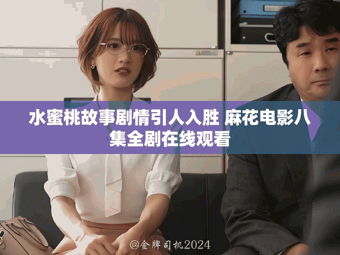 水蜜桃故事剧情引人入胜 麻花电影八集全剧在线观看