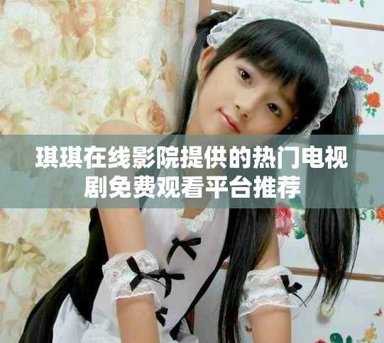 琪琪在线影院提供的热门电视剧免费观看平台推荐