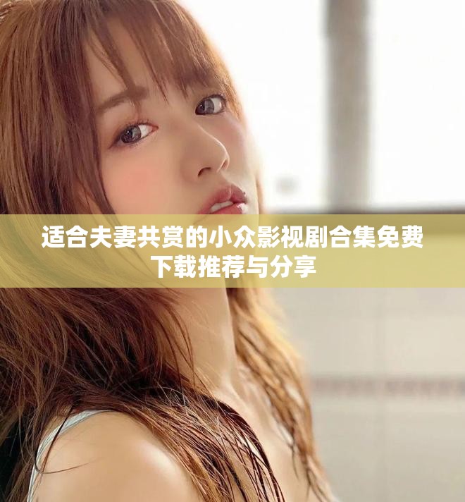适合夫妻共赏的小众影视剧合集免费下载推荐与分享