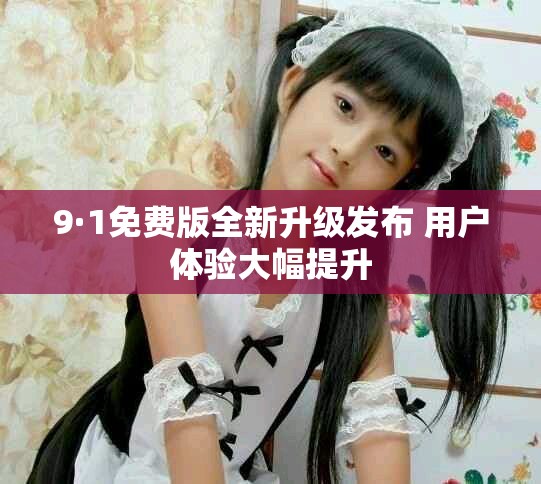 9·1免费版全新升级发布 用户体验大幅提升