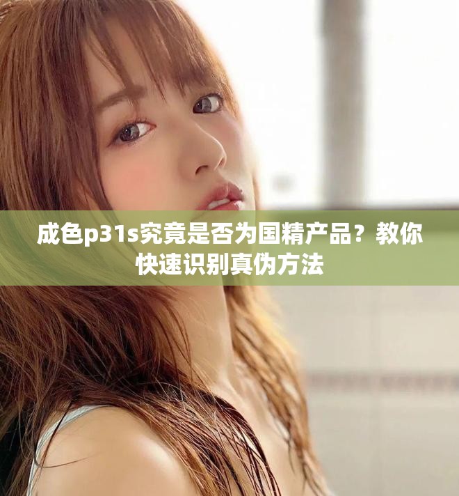 成色p31s究竟是否为国精产品？教你快速识别真伪方法