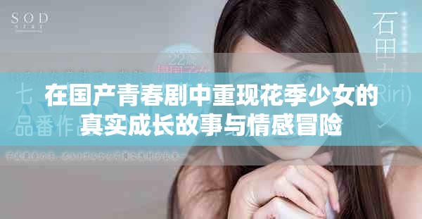在国产青春剧中重现花季少女的真实成长故事与情感冒险