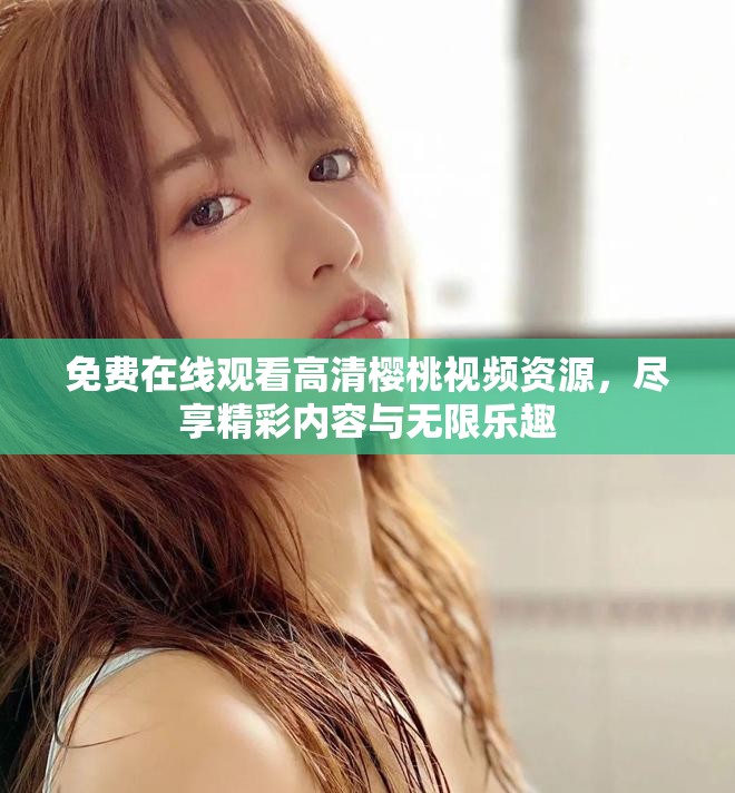 免费在线观看高清樱桃视频资源，尽享精彩内容与无限乐趣
