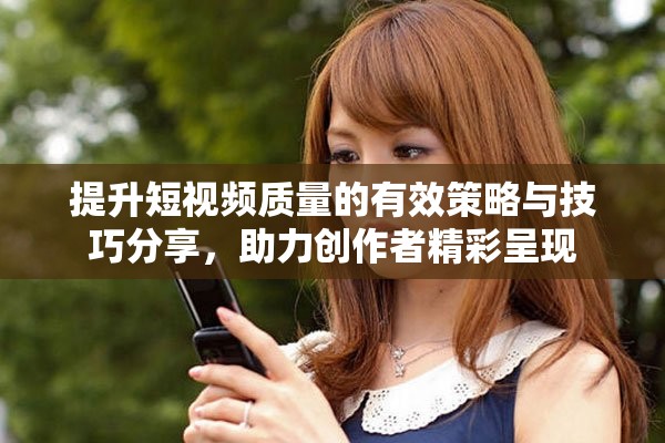 提升短视频质量的有效策略与技巧分享，助力创作者精彩呈现
