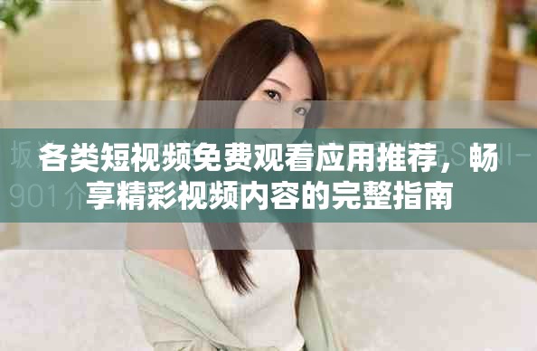 各类短视频免费观看应用推荐，畅享精彩视频内容的完整指南