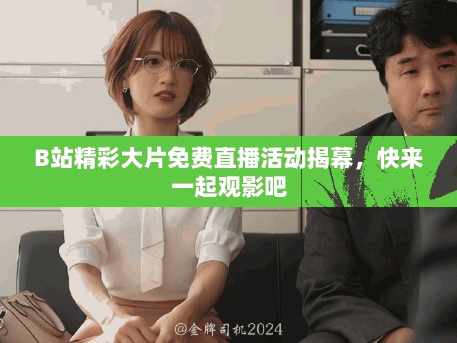 B站精彩大片免费直播活动揭幕，快来一起观影吧