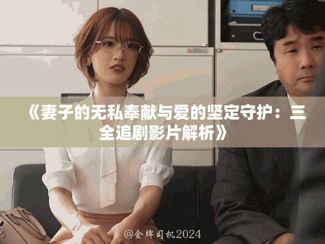 《妻子的无私奉献与爱的坚定守护：三全追剧影片解析》