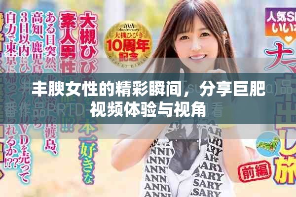 丰腴女性的精彩瞬间，分享巨肥视频体验与视角