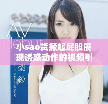 小sao货撅起屁股展现诱惑动作的视频引起热议与讨论