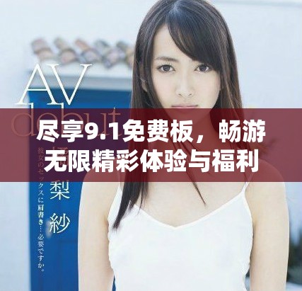 尽享9.1免费板，畅游无限精彩体验与福利