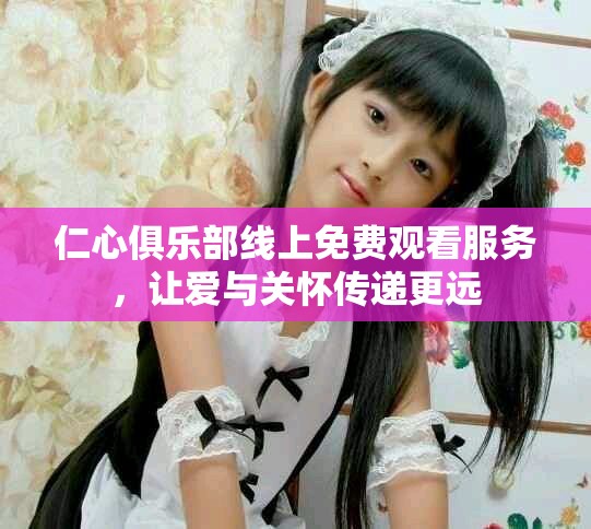 仁心俱乐部线上免费观看服务，让爱与关怀传递更远