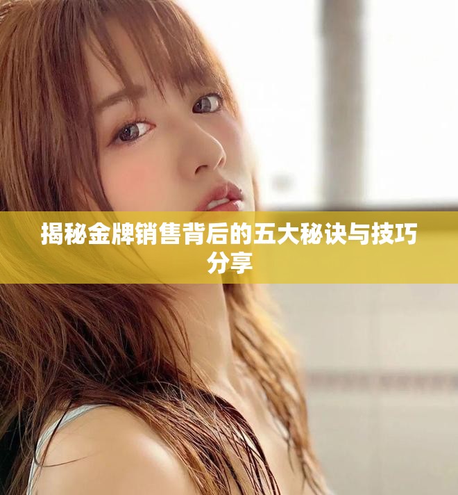 揭秘金牌销售背后的五大秘诀与技巧分享