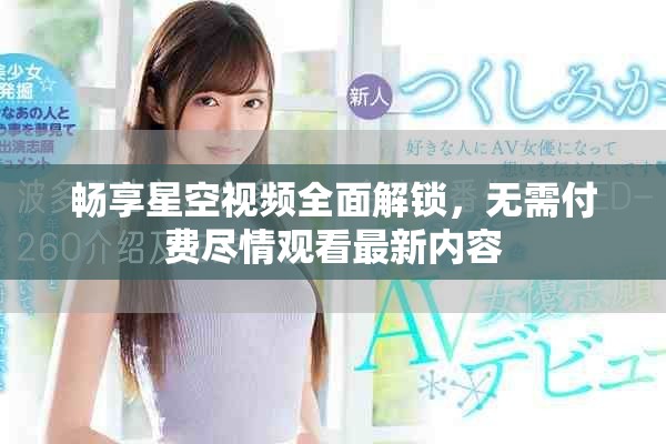 畅享星空视频全面解锁，无需付费尽情观看最新内容
