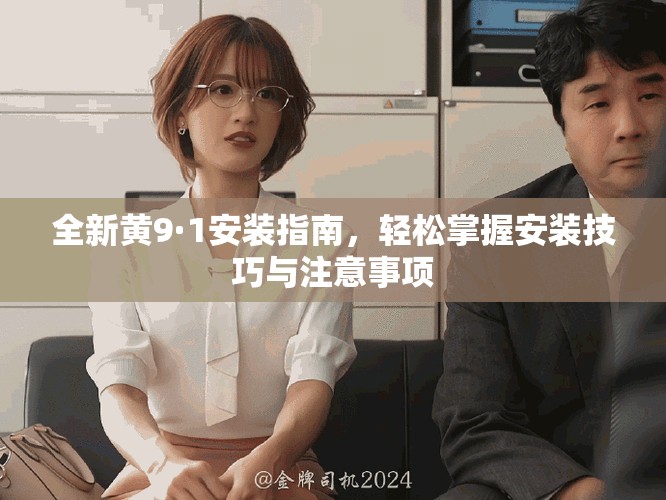 全新黄9·1安装指南，轻松掌握安装技巧与注意事项