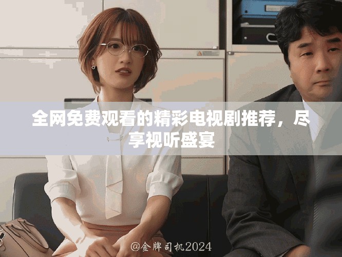全网免费观看的精彩电视剧推荐，尽享视听盛宴