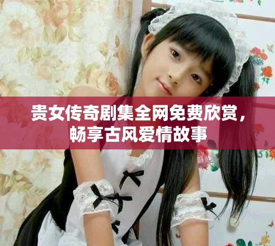 贵女传奇剧集全网免费欣赏，畅享古风爱情故事