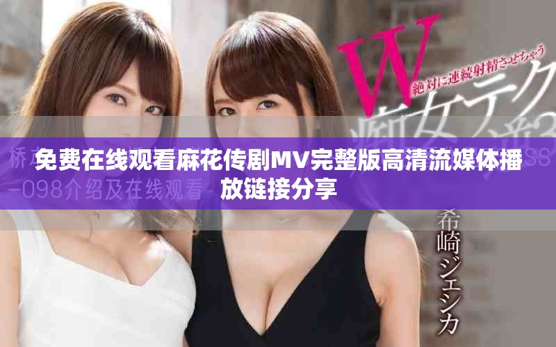 免费在线观看麻花传剧MV完整版高清流媒体播放链接分享