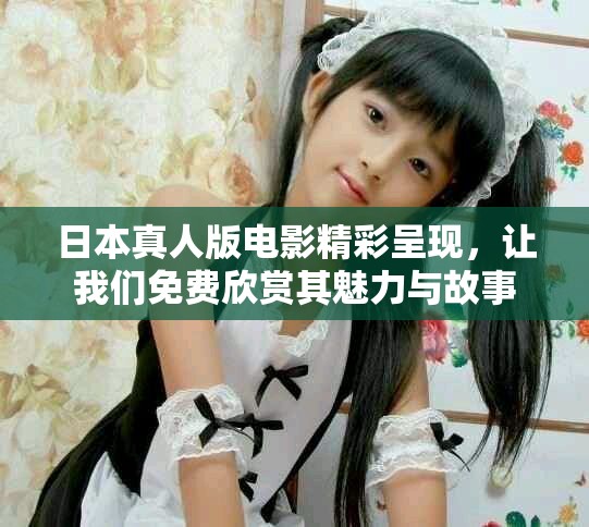 日本真人版电影精彩呈现，让我们免费欣赏其魅力与故事