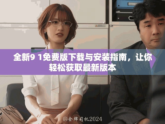 全新9 1免费版下载与安装指南，让你轻松获取最新版本