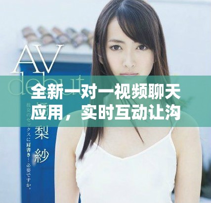 全新一对一视频聊天应用，实时互动让沟通更畅快