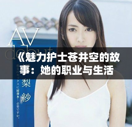 《魅力护士苍井空的故事：她的职业与生活的多重面貌探秘》