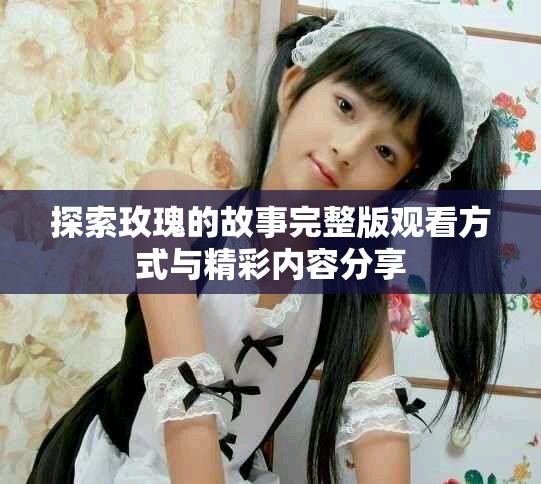 探索玫瑰的故事完整版观看方式与精彩内容分享