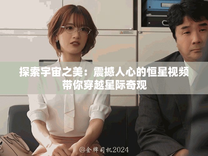 探索宇宙之美：震撼人心的恒星视频带你穿越星际奇观