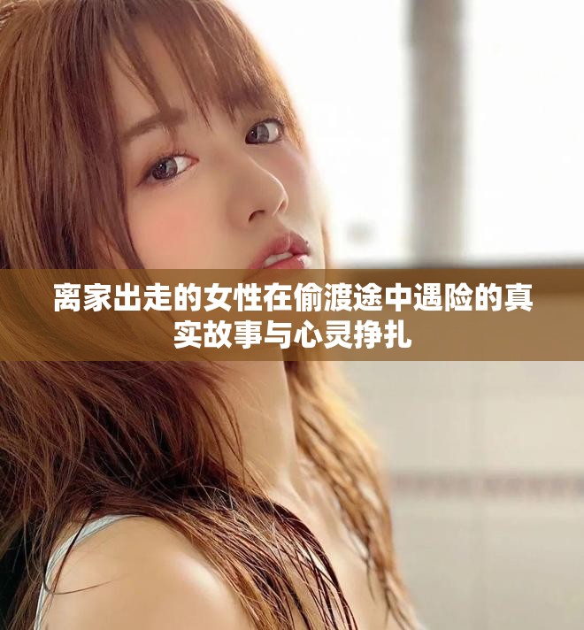离家出走的女性在偷渡途中遇险的真实故事与心灵挣扎