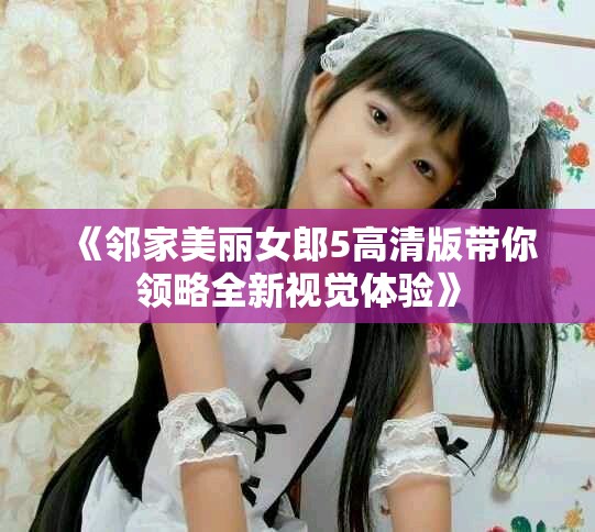 《邻家美丽女郎5高清版带你领略全新视觉体验》