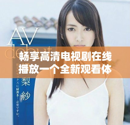 畅享高清电视剧在线播放一个全新观看体验
