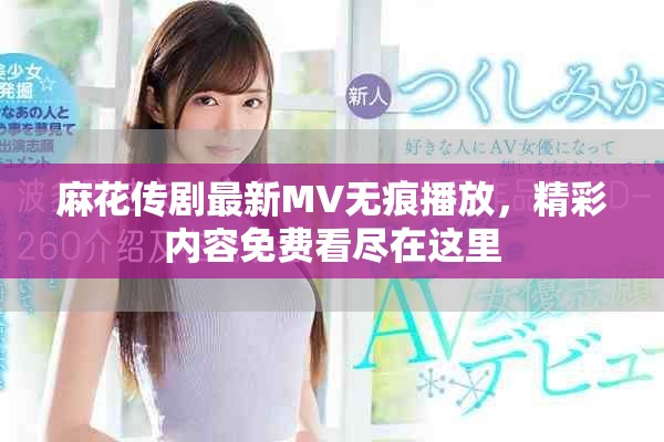 麻花传剧最新MV无痕播放，精彩内容免费看尽在这里