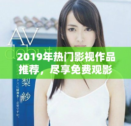 2019年热门影视作品推荐，尽享免费观影乐趣