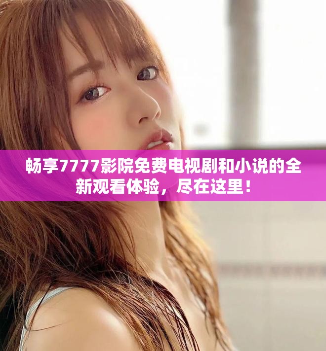 畅享7777影院免费电视剧和小说的全新观看体验，尽在这里！