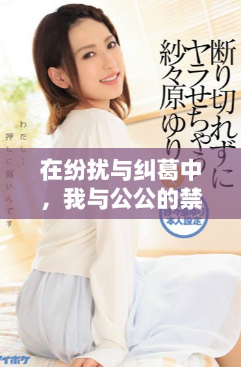 在纷扰与纠葛中，我与公公的禁忌情缘与冲突