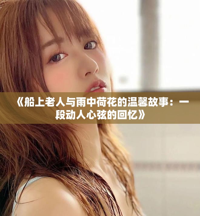 《船上老人与雨中荷花的温馨故事：一段动人心弦的回忆》
