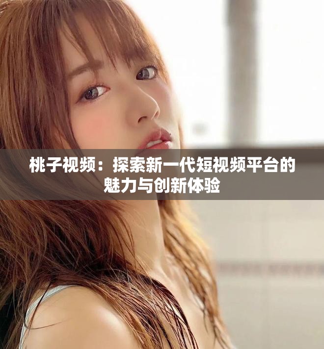 桃子视频：探索新一代短视频平台的魅力与创新体验