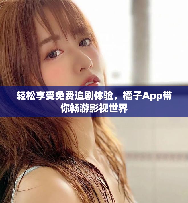 轻松享受免费追剧体验，橘子App带你畅游影视世界