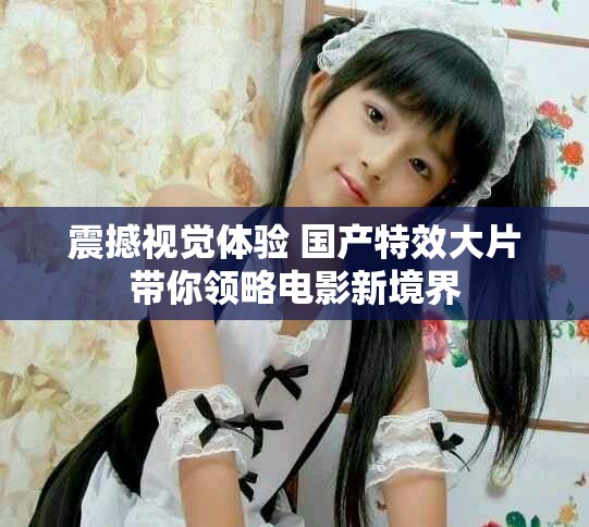 震撼视觉体验 国产特效大片带你领略电影新境界