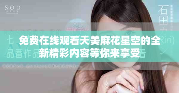 免费在线观看天美麻花星空的全新精彩内容等你来享受