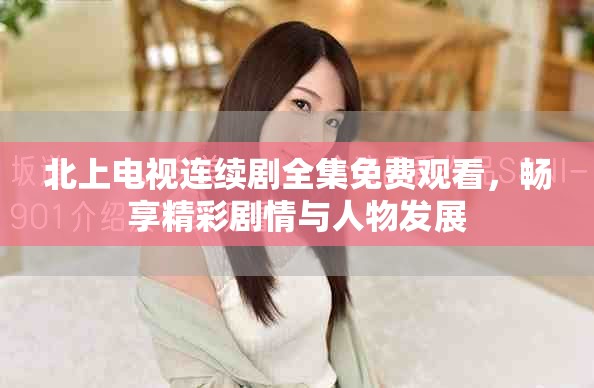 北上电视连续剧全集免费观看，畅享精彩剧情与人物发展